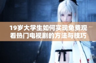19岁大学生如何实现免费观看热门电视剧的方法与技巧分享
