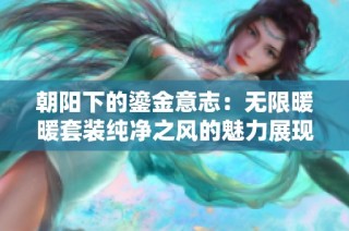 朝阳下的鎏金意志：无限暖暖套装纯净之风的魅力展现