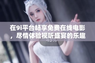 在9i平台畅享免费在线电影，尽情体验视听盛宴的乐趣与精彩