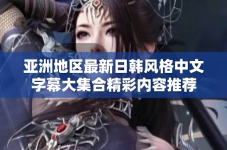 亚洲地区最新日韩风格中文字幕大集合精彩内容推荐