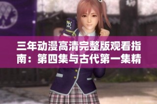 三年动漫高清完整版观看指南：第四集与古代第一集精彩回顾