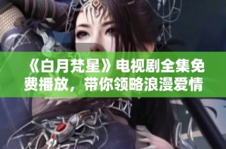 《白月梵星》电视剧全集免费播放，带你领略浪漫爱情故事
