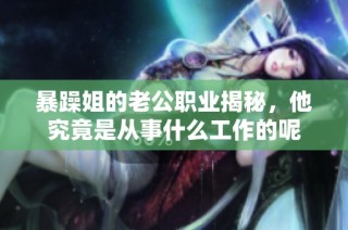 暴躁姐的老公职业揭秘，他究竟是从事什么工作的呢
