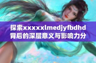 探索xxxxxlmedjyfbdhd背后的深层意义与影响力分析