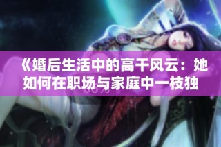 《婚后生活中的高干风云：她如何在职场与家庭中一枝独秀》