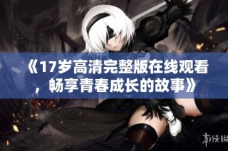 《17岁高清完整版在线观看，畅享青春成长的故事》