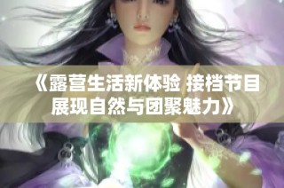 《露营生活新体验 接档节目展现自然与团聚魅力》