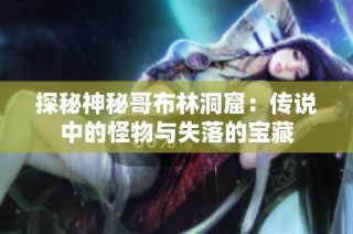 探秘神秘哥布林洞窟：传说中的怪物与失落的宝藏