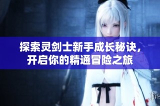 探索灵剑士新手成长秘诀，开启你的精通冒险之旅
