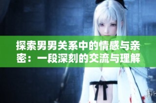 探索男男关系中的情感与亲密：一段深刻的交流与理解
