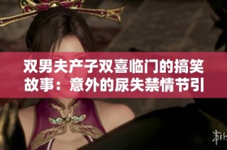 双男夫产子双喜临门的搞笑故事：意外的尿失禁情节引人发笑