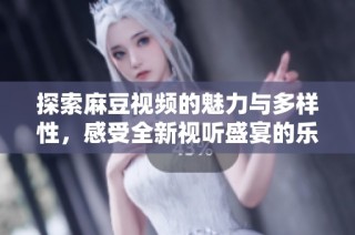 探索麻豆视频的魅力与多样性，感受全新视听盛宴的乐趣与体验