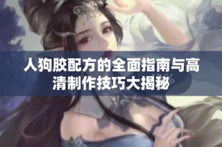 人狗胶配方的全面指南与高清制作技巧大揭秘