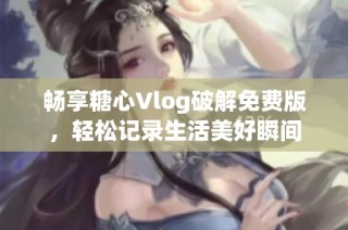 畅享糖心Vlog破解免费版，轻松记录生活美好瞬间