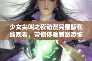 少女尖叫之夜动漫完整版在线观看，带你体验刺激恐怖的午夜冒险之旅