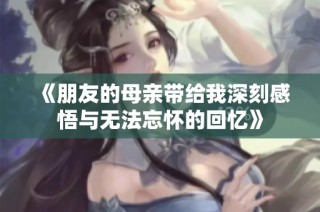 《朋友的母亲带给我深刻感悟与无法忘怀的回忆》