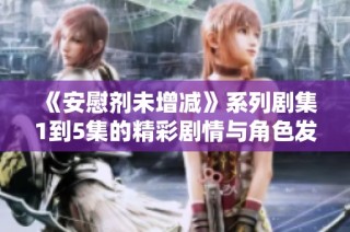 《安慰剂未增减》系列剧集1到5集的精彩剧情与角色发展全解析