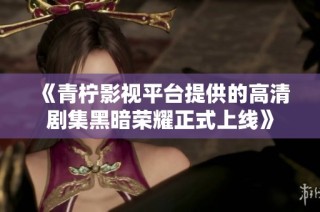 《青柠影视平台提供的高清剧集黑暗荣耀正式上线》