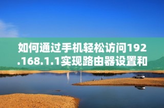如何通过手机轻松访问192.168.1.1实现路由器设置和管理