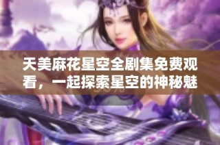 天美麻花星空全剧集免费观看，一起探索星空的神秘魅力！