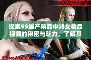 探索99国产精品中熟女精品视频的秘密与魅力，了解其背后的故事与特色