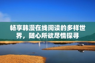 畅享韩漫在线阅读的多样世界，随心所欲尽情探寻
