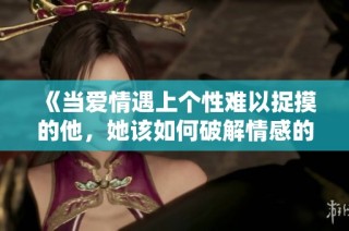 《当爱情遇上个性难以捉摸的他，她该如何破解情感的难题》