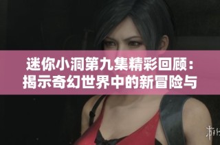 迷你小洞第九集精彩回顾：揭示奇幻世界中的新冒险与挑战