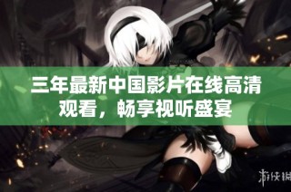 三年最新中国影片在线高清观看，畅享视听盛宴