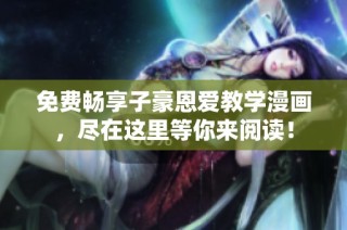 免费畅享子豪恩爱教学漫画，尽在这里等你来阅读！