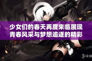 少女们的春天再度来临展现青春风采与梦想追逐的精彩旅程