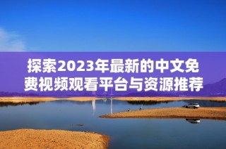 探索2023年最新的中文免费视频观看平台与资源推荐大全