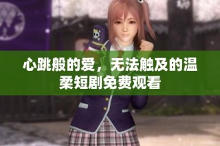 心跳般的爱，无法触及的温柔短剧免费观看