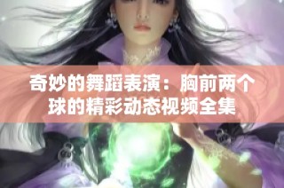 奇妙的舞蹈表演：胸前两个球的精彩动态视频全集