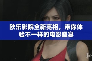 欧乐影院全新亮相，带你体验不一样的电影盛宴