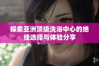 探索亚洲顶级洗浴中心的绝佳选择与体验分享