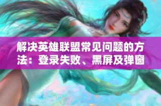 解决英雄联盟常见问题的方法：登录失败、黑屏及弹窗问题解析