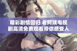 精彩剧情回归 老阿姨电视剧高清免费观看带你感受人生百态