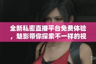 全新私密直播平台免费体验，魅影带你探索不一样的视听盛宴