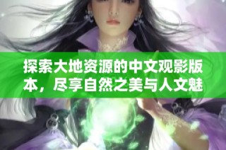 探索大地资源的中文观影版本，尽享自然之美与人文魅力