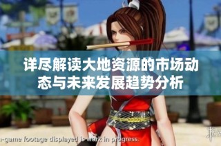 详尽解读大地资源的市场动态与未来发展趋势分析