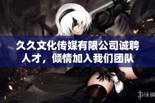 久久文化传媒有限公司诚聘人才，倾情加入我们团队