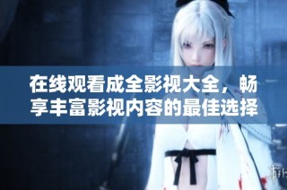 在线观看成全影视大全，畅享丰富影视内容的最佳选择