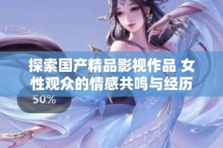 探索国产精品影视作品 女性观众的情感共鸣与经历