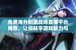 免费海外刺激战场直播平台推荐，让你畅享游戏魅力与乐趣