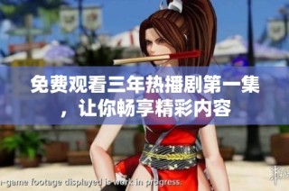 免费观看三年热播剧第一集，让你畅享精彩内容
