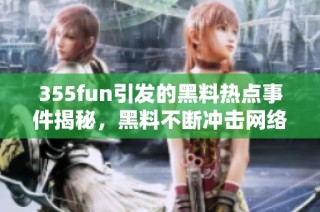 355fun引发的黑料热点事件揭秘，黑料不断冲击网络环境