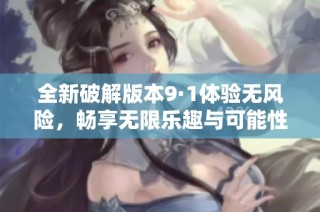 全新破解版本9·1体验无风险，畅享无限乐趣与可能性