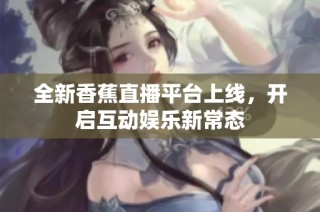 全新香蕉直播平台上线，开启互动娱乐新常态