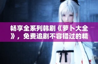 畅享全系列韩剧《萝卜大全》，免费追剧不容错过的精彩内容